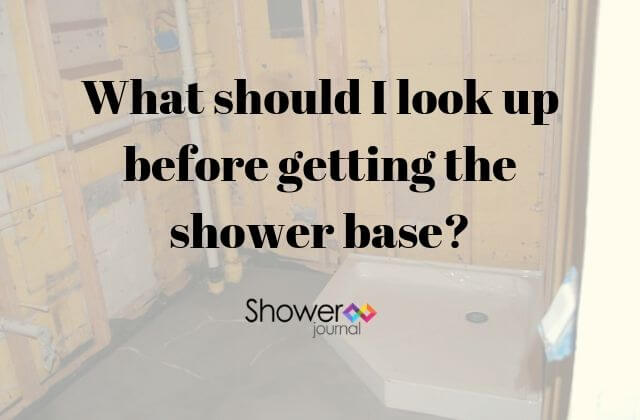 What should I look up before getting the shower base